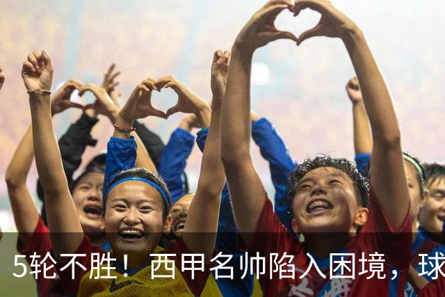5轮不胜！西甲名帅陷入困境，球员无奈，球迷呼唤辞职